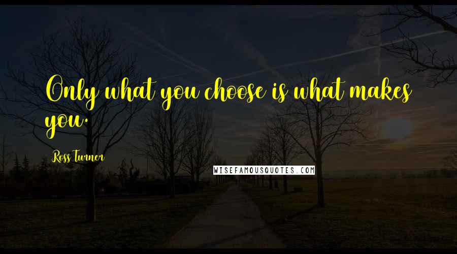 Ross Turner Quotes: Only what you choose is what makes you.