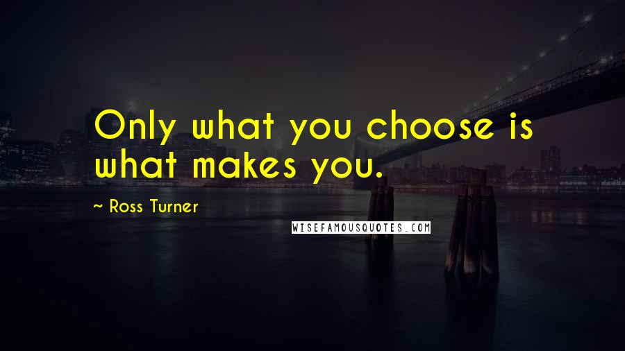 Ross Turner Quotes: Only what you choose is what makes you.