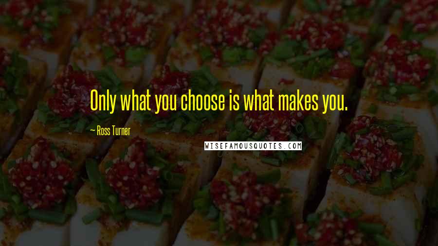 Ross Turner Quotes: Only what you choose is what makes you.