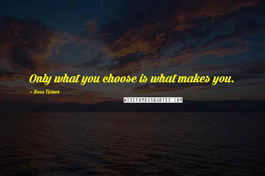 Ross Turner Quotes: Only what you choose is what makes you.