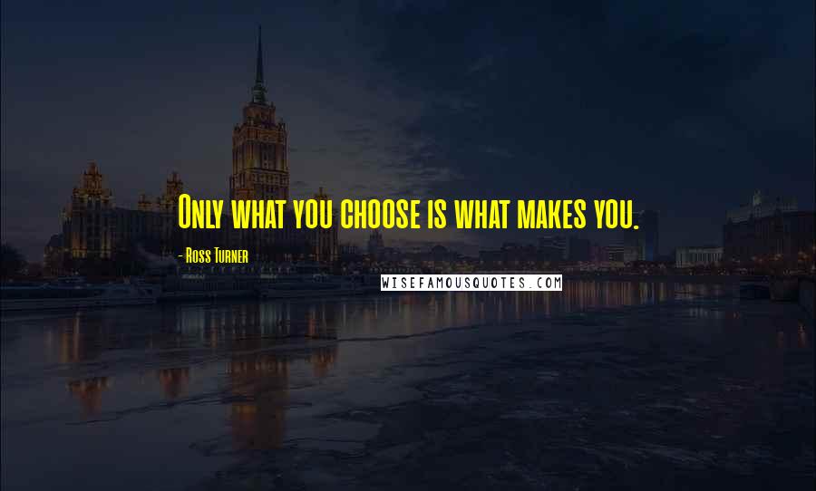 Ross Turner Quotes: Only what you choose is what makes you.