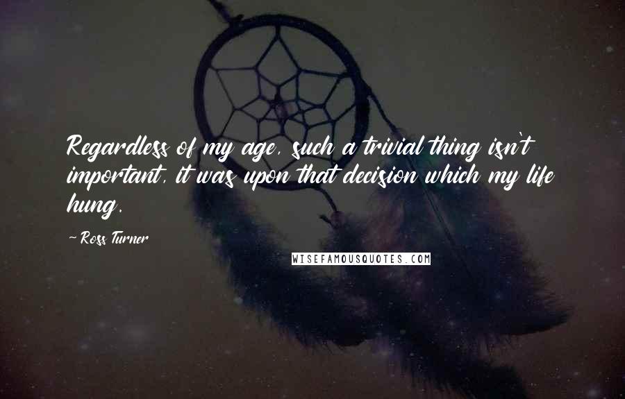 Ross Turner Quotes: Regardless of my age, such a trivial thing isn't important, it was upon that decision which my life hung.