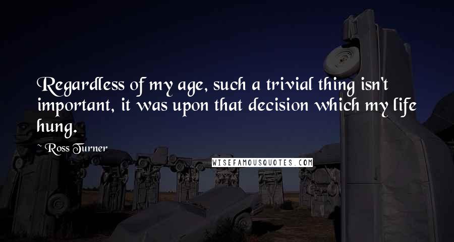 Ross Turner Quotes: Regardless of my age, such a trivial thing isn't important, it was upon that decision which my life hung.