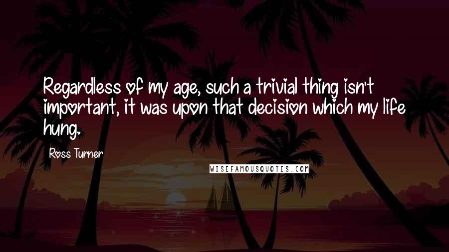 Ross Turner Quotes: Regardless of my age, such a trivial thing isn't important, it was upon that decision which my life hung.