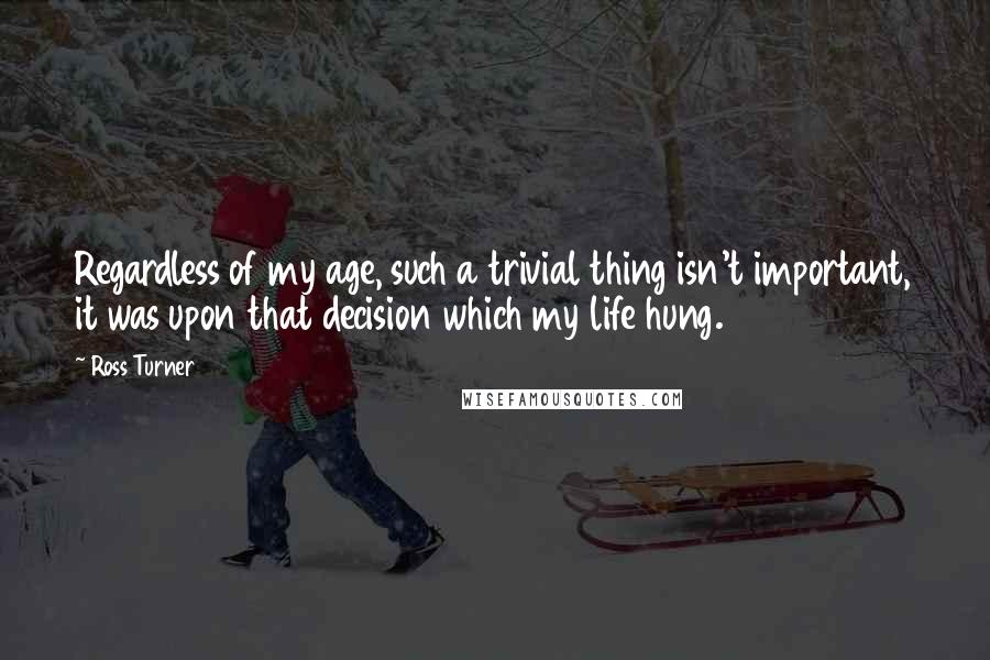 Ross Turner Quotes: Regardless of my age, such a trivial thing isn't important, it was upon that decision which my life hung.