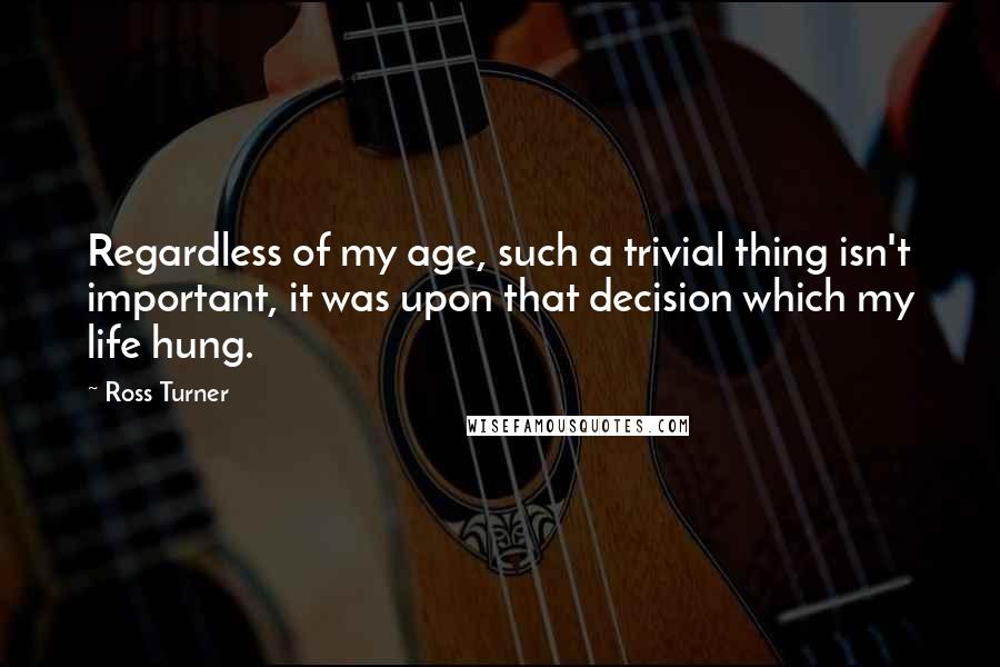 Ross Turner Quotes: Regardless of my age, such a trivial thing isn't important, it was upon that decision which my life hung.