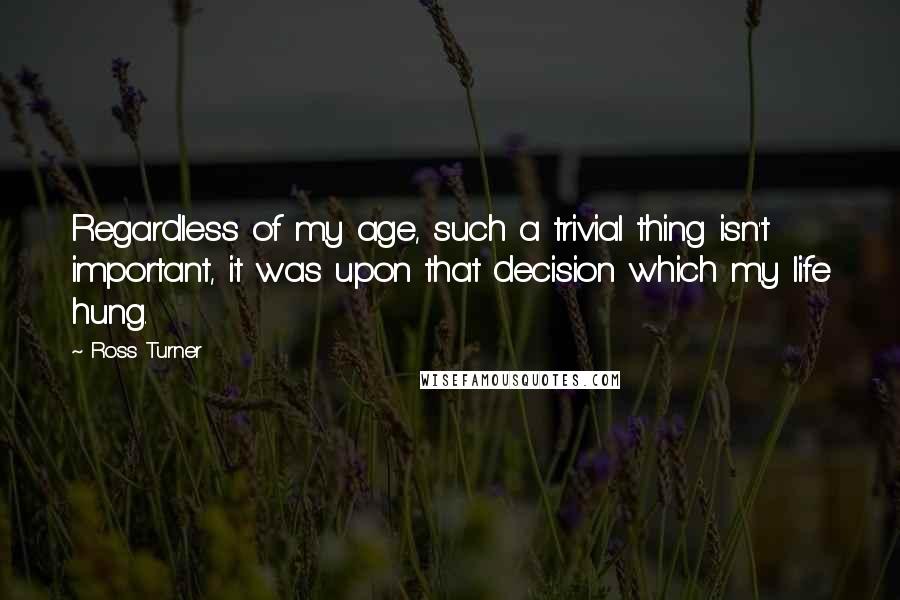 Ross Turner Quotes: Regardless of my age, such a trivial thing isn't important, it was upon that decision which my life hung.