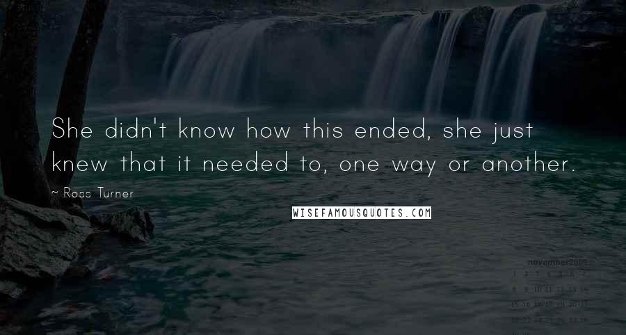 Ross Turner Quotes: She didn't know how this ended, she just knew that it needed to, one way or another.