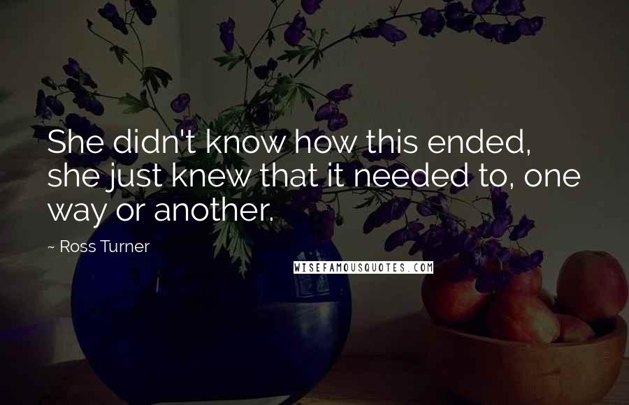 Ross Turner Quotes: She didn't know how this ended, she just knew that it needed to, one way or another.