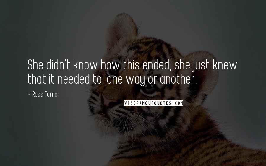 Ross Turner Quotes: She didn't know how this ended, she just knew that it needed to, one way or another.