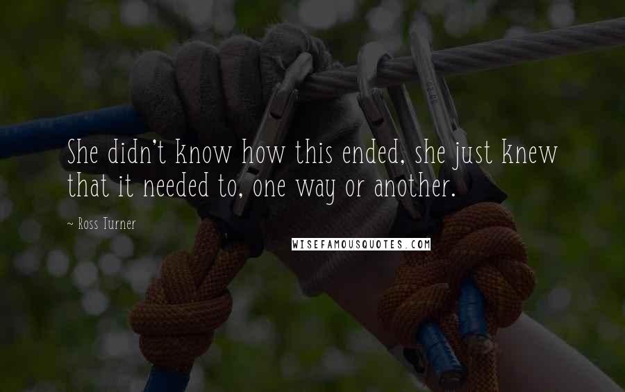 Ross Turner Quotes: She didn't know how this ended, she just knew that it needed to, one way or another.