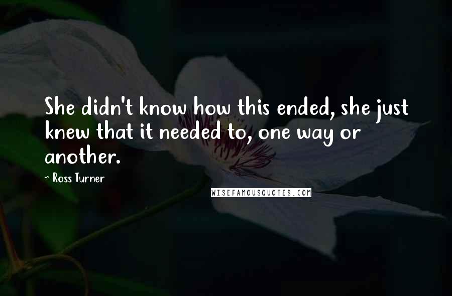 Ross Turner Quotes: She didn't know how this ended, she just knew that it needed to, one way or another.