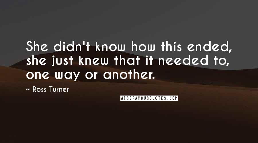 Ross Turner Quotes: She didn't know how this ended, she just knew that it needed to, one way or another.