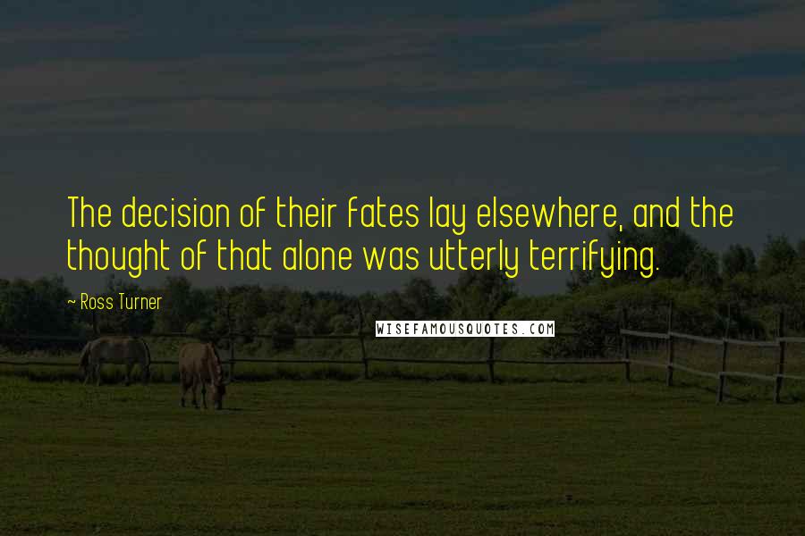 Ross Turner Quotes: The decision of their fates lay elsewhere, and the thought of that alone was utterly terrifying.