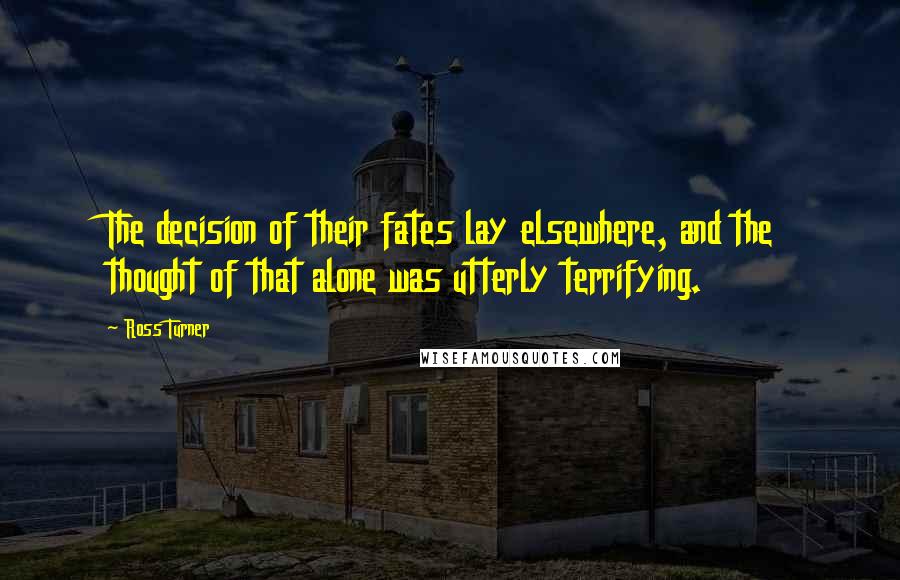 Ross Turner Quotes: The decision of their fates lay elsewhere, and the thought of that alone was utterly terrifying.