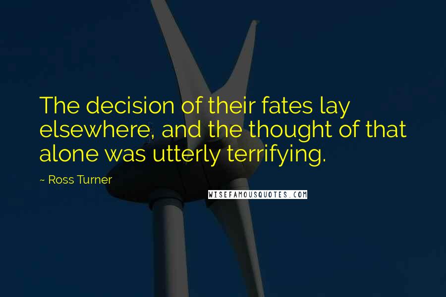 Ross Turner Quotes: The decision of their fates lay elsewhere, and the thought of that alone was utterly terrifying.