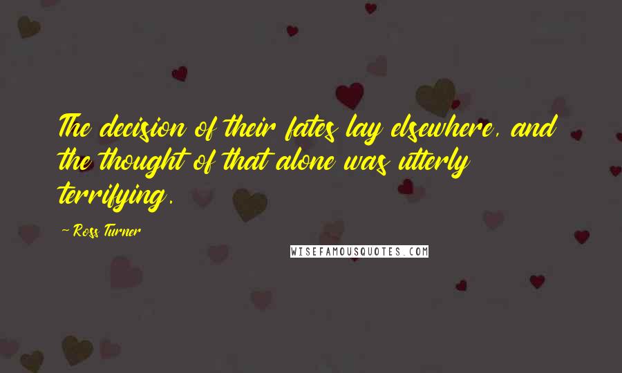 Ross Turner Quotes: The decision of their fates lay elsewhere, and the thought of that alone was utterly terrifying.