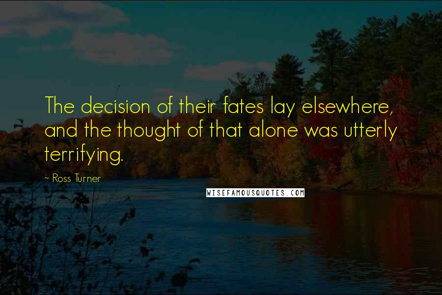 Ross Turner Quotes: The decision of their fates lay elsewhere, and the thought of that alone was utterly terrifying.