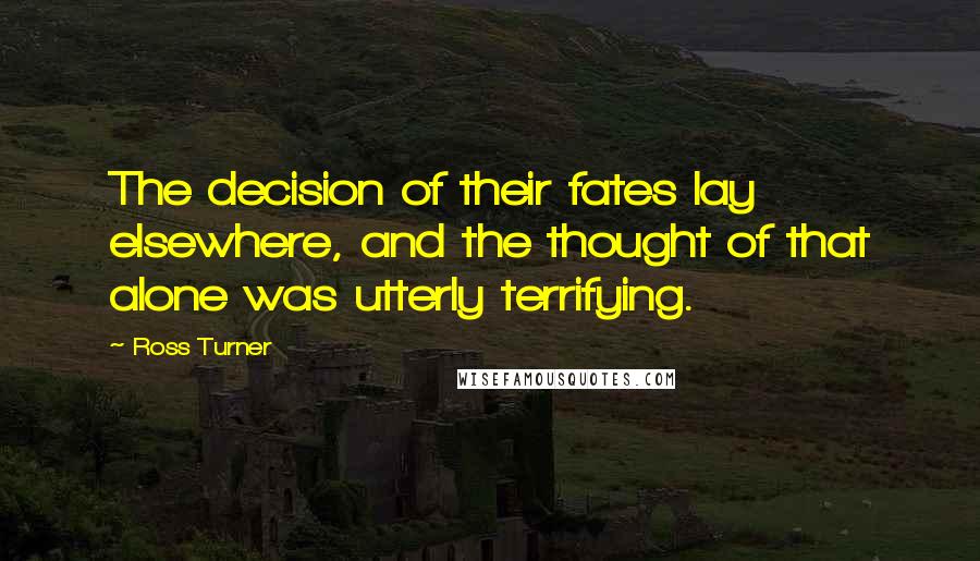 Ross Turner Quotes: The decision of their fates lay elsewhere, and the thought of that alone was utterly terrifying.