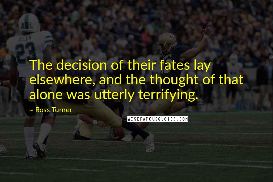 Ross Turner Quotes: The decision of their fates lay elsewhere, and the thought of that alone was utterly terrifying.