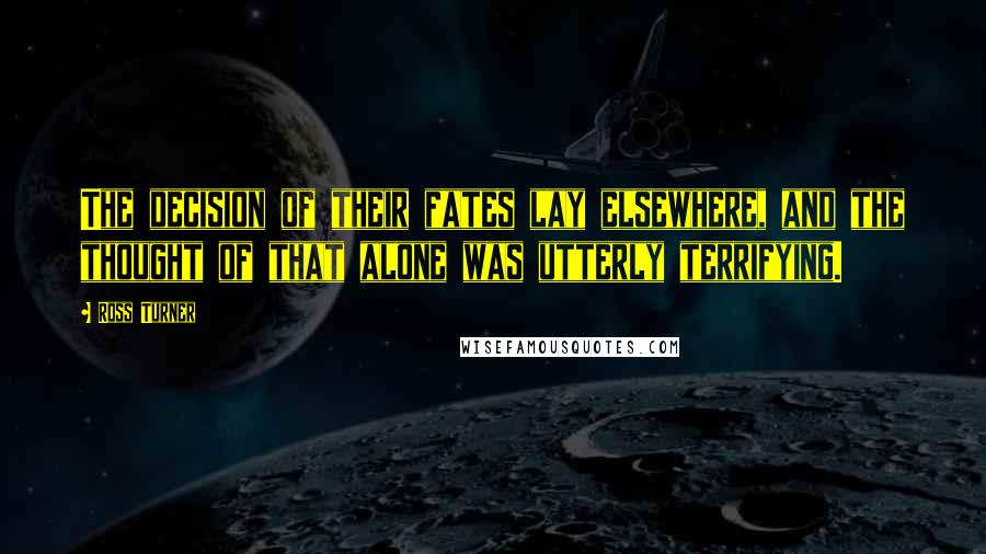 Ross Turner Quotes: The decision of their fates lay elsewhere, and the thought of that alone was utterly terrifying.