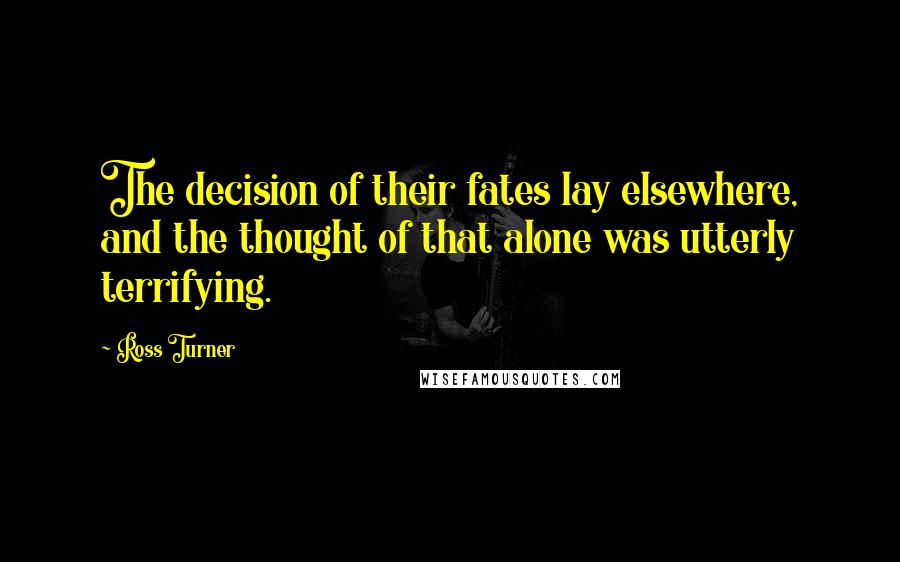 Ross Turner Quotes: The decision of their fates lay elsewhere, and the thought of that alone was utterly terrifying.