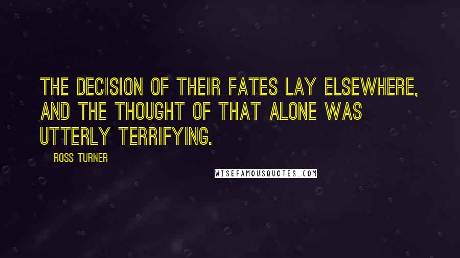 Ross Turner Quotes: The decision of their fates lay elsewhere, and the thought of that alone was utterly terrifying.