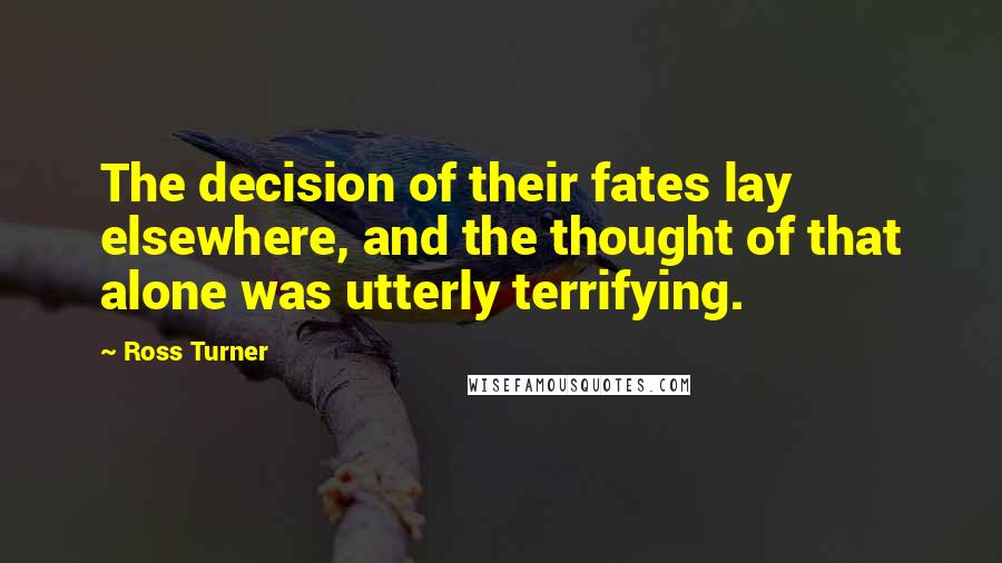 Ross Turner Quotes: The decision of their fates lay elsewhere, and the thought of that alone was utterly terrifying.