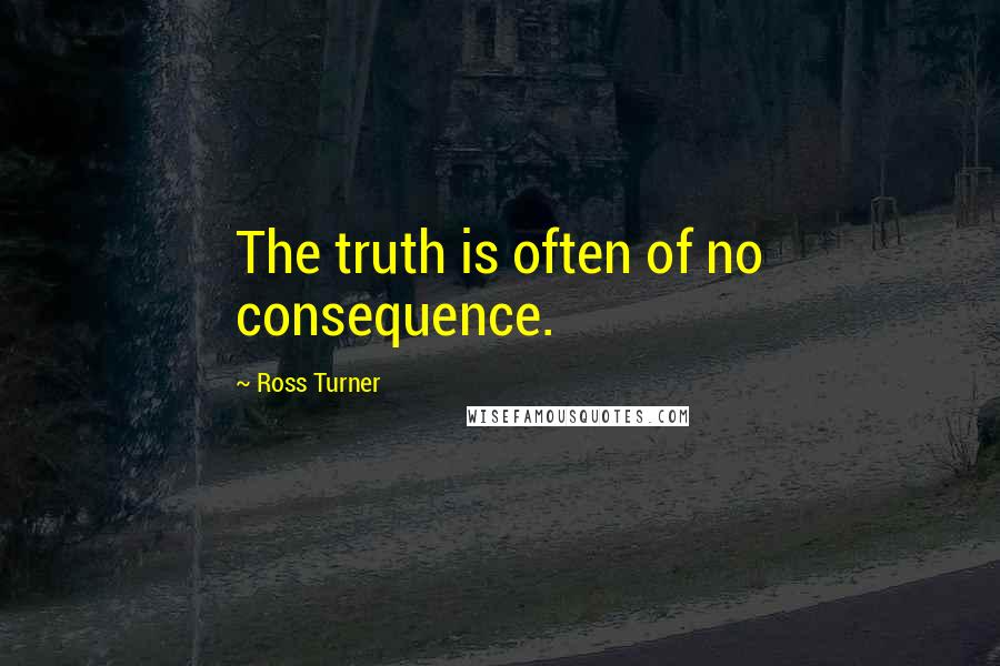 Ross Turner Quotes: The truth is often of no consequence.