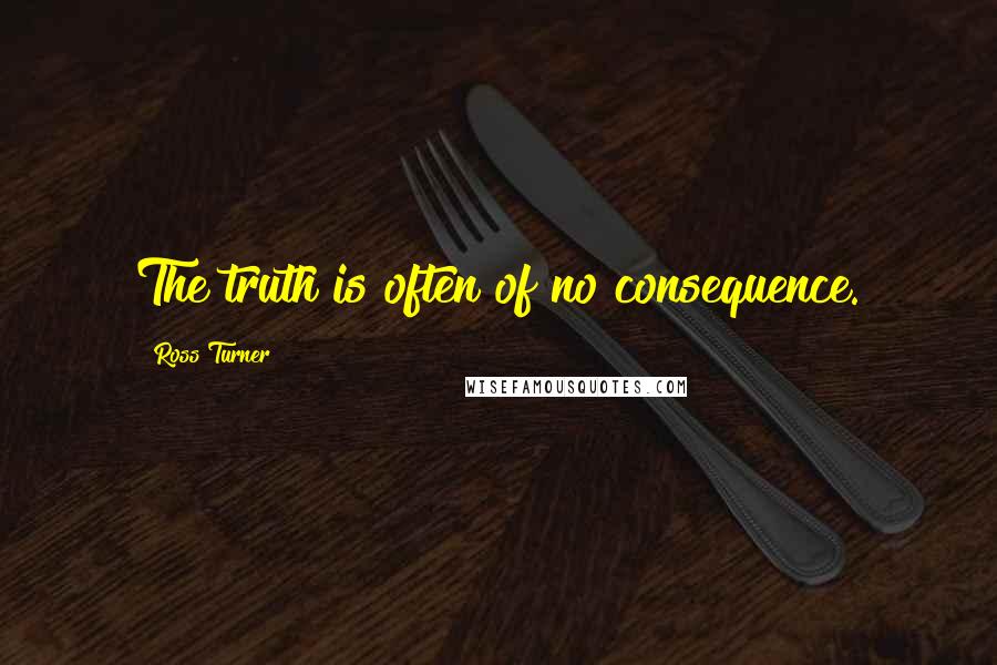 Ross Turner Quotes: The truth is often of no consequence.