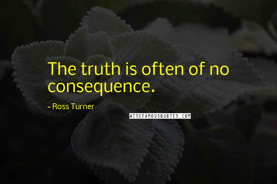 Ross Turner Quotes: The truth is often of no consequence.