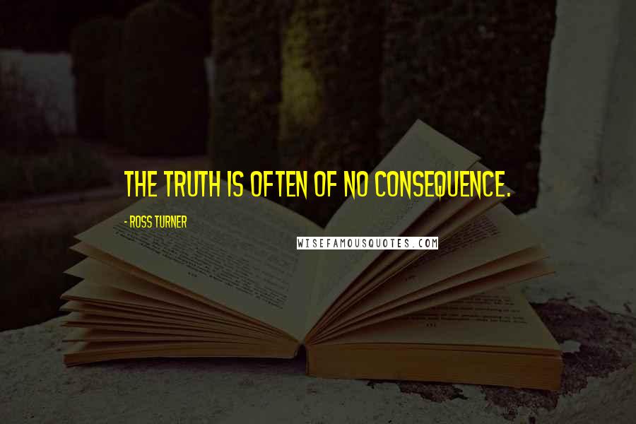Ross Turner Quotes: The truth is often of no consequence.