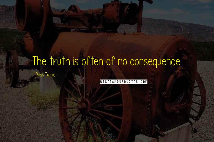 Ross Turner Quotes: The truth is often of no consequence.