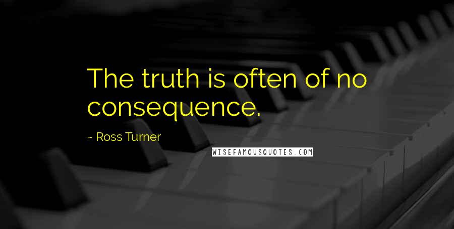 Ross Turner Quotes: The truth is often of no consequence.