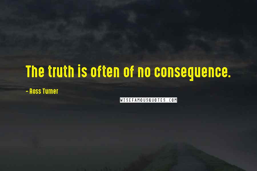 Ross Turner Quotes: The truth is often of no consequence.