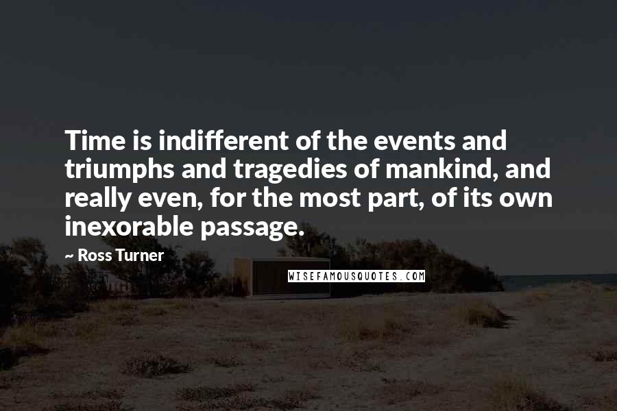 Ross Turner Quotes: Time is indifferent of the events and triumphs and tragedies of mankind, and really even, for the most part, of its own inexorable passage.