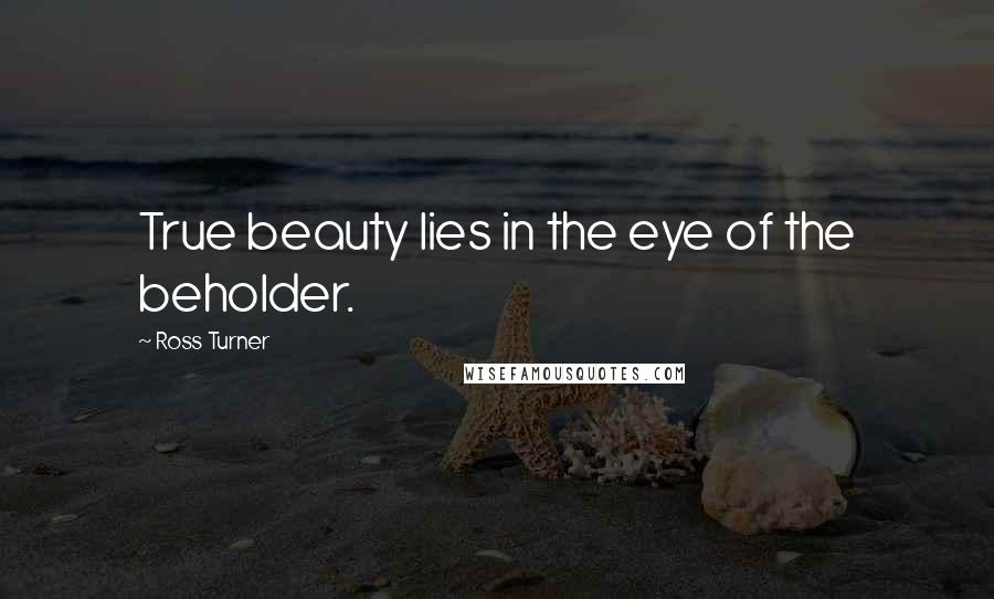 Ross Turner Quotes: True beauty lies in the eye of the beholder.