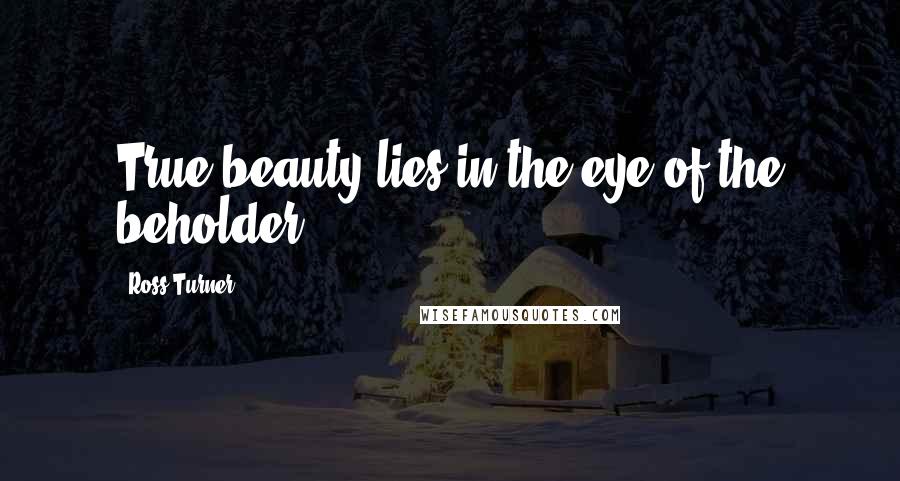 Ross Turner Quotes: True beauty lies in the eye of the beholder.