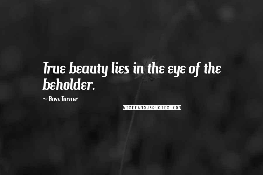 Ross Turner Quotes: True beauty lies in the eye of the beholder.