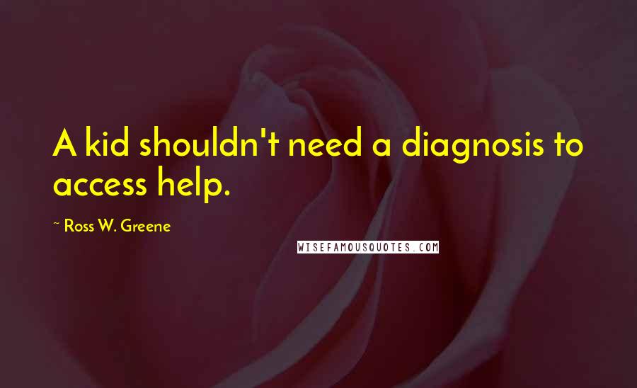 Ross W. Greene Quotes: A kid shouldn't need a diagnosis to access help.