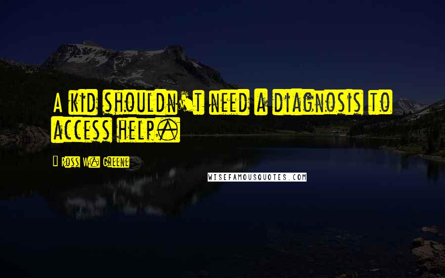 Ross W. Greene Quotes: A kid shouldn't need a diagnosis to access help.