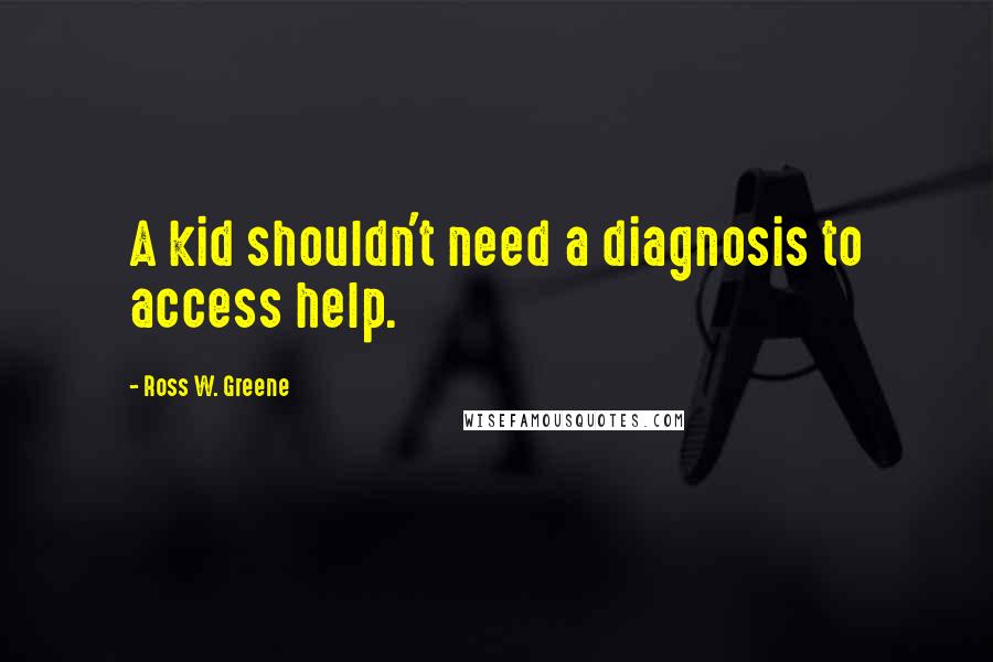 Ross W. Greene Quotes: A kid shouldn't need a diagnosis to access help.