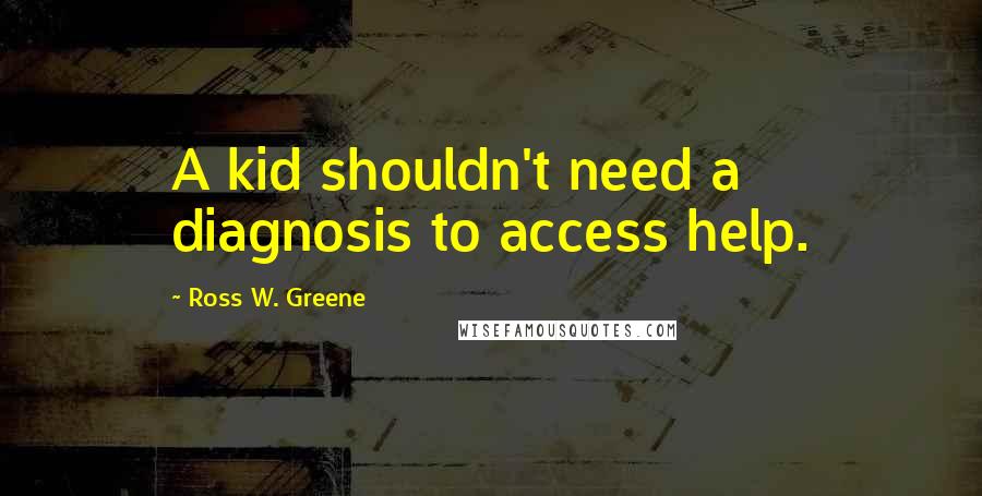 Ross W. Greene Quotes: A kid shouldn't need a diagnosis to access help.