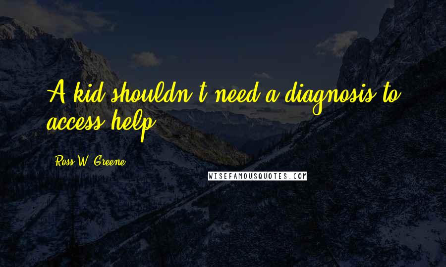 Ross W. Greene Quotes: A kid shouldn't need a diagnosis to access help.