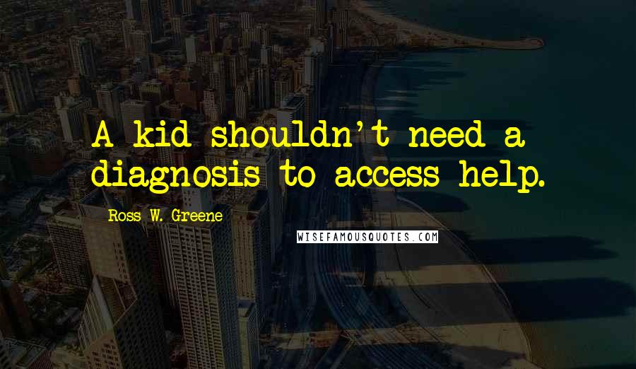 Ross W. Greene Quotes: A kid shouldn't need a diagnosis to access help.