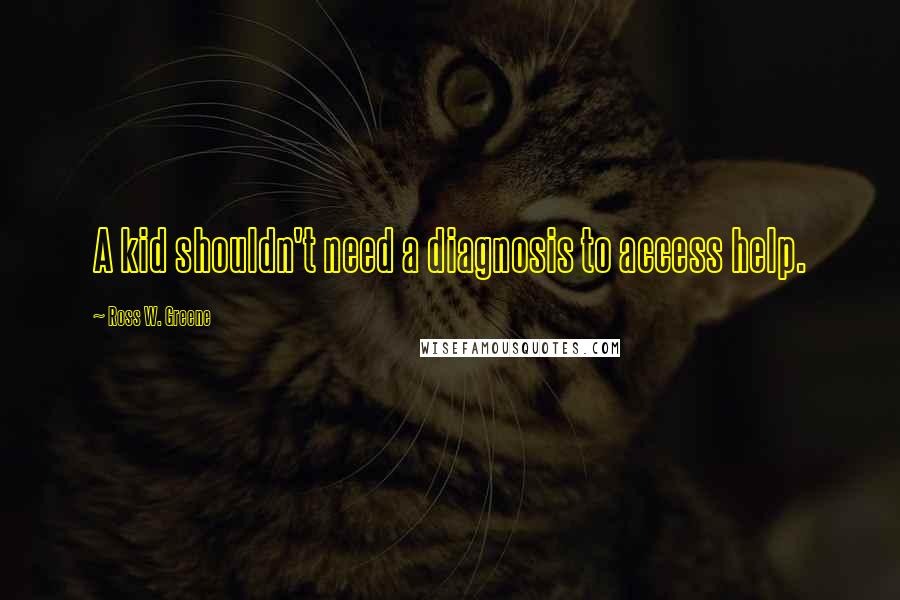 Ross W. Greene Quotes: A kid shouldn't need a diagnosis to access help.