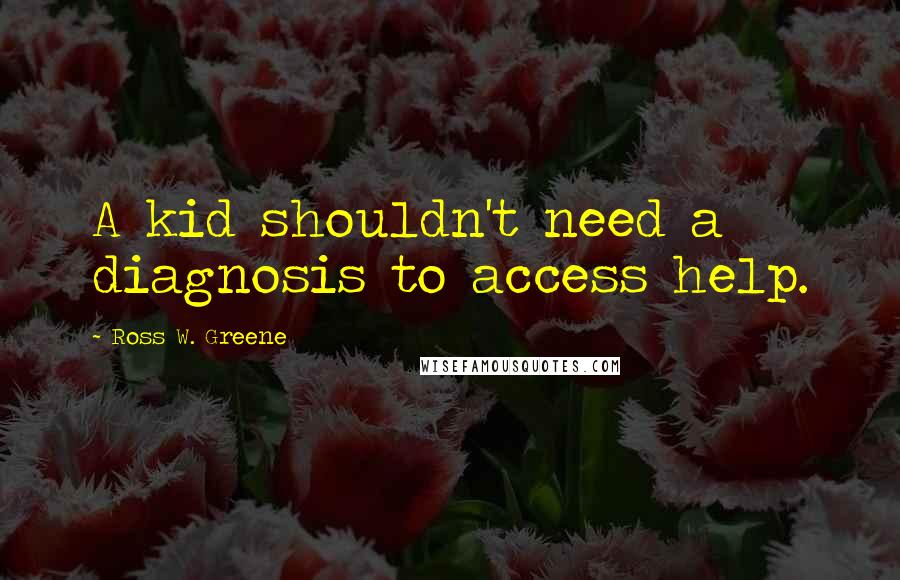 Ross W. Greene Quotes: A kid shouldn't need a diagnosis to access help.