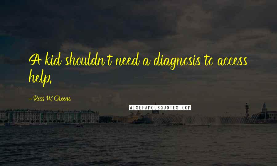 Ross W. Greene Quotes: A kid shouldn't need a diagnosis to access help.