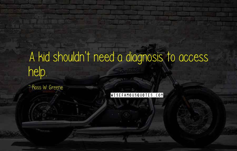 Ross W. Greene Quotes: A kid shouldn't need a diagnosis to access help.