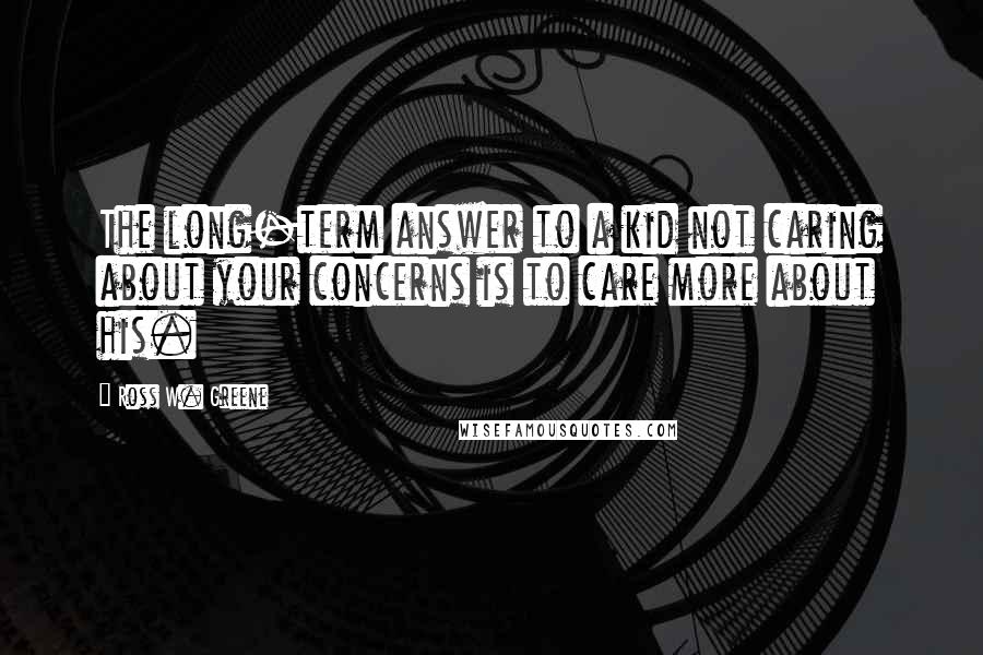 Ross W. Greene Quotes: The long-term answer to a kid not caring about your concerns is to care more about his.